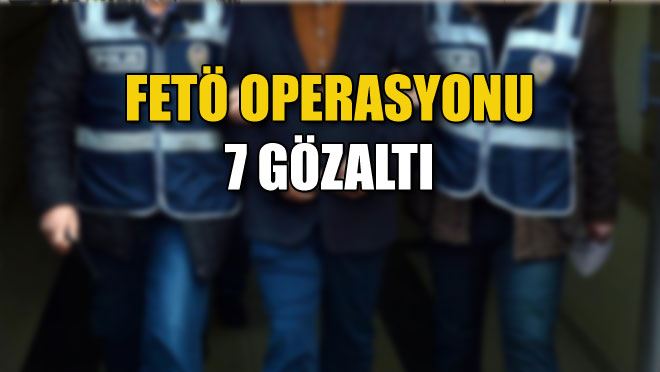 FETÖ operasyonu: 7 gözaltı