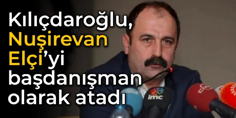 Kılıçdaroğlu, Nuşirevan Elçi’yi başdanışman olarak atadı