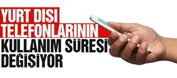 Yurt dışı telefonlarının kullanım süresi değişiyor