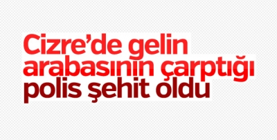 Cizre’de Gelin arabasının çarptığı polis şehit oldu