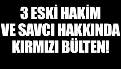Firari 3 eski hakim ve savcı hakkında kırmızı bülten