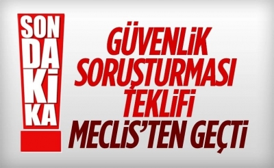 Güvenlik soruşturması teklifi kabul edildi