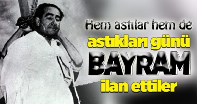 Hem astılar hem de astıkları günü bayram ilan ettiler