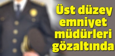 Üst düzey emniyet müdürleri gözaltında